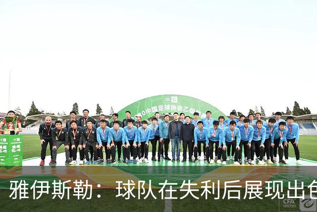 雅伊斯勒：球队在失利后展现出色反弹，最让我感到骄傲